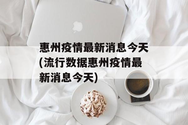 惠州疫情最新消息今天(流行数据惠州疫情最新消息今天)