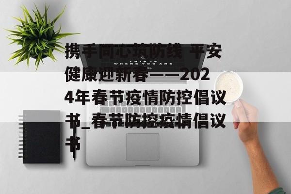携手同心筑防线 平安健康迎新春——2024年春节疫情防控倡议书_春节防控疫情倡议书