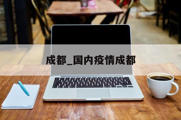 成都_国内疫情成都 成都_国内疫情成都